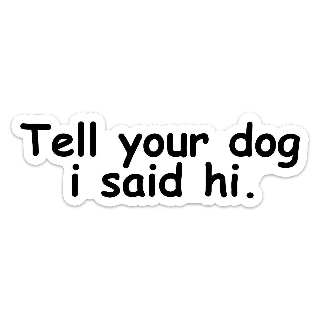 TELL YOUR DOG I SAID HI STICKER